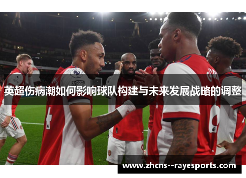 英超伤病潮如何影响球队构建与未来发展战略的调整 英超伤病潮如何影响球队构建与未来发展战略的调整