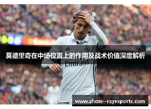 莫德里奇在中场位置上的作用及战术价值深度解析