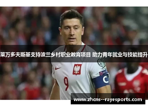 莱万多夫斯基支持波兰乡村职业教育项目 助力青年就业与技能提升 莱万多夫斯基支持波兰乡村职业教育项目 助力青年就业与技能提升