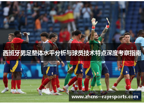西班牙男足整体水平分析与球员技术特点深度考察指南 西班牙男足整体水平分析与球员技术特点深度考察指南