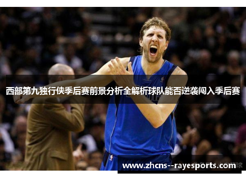 西部第九独行侠季后赛前景分析全解析球队能否逆袭闯入季后赛 西部第九独行侠季后赛前景分析全解析球队能否逆袭闯入季后赛