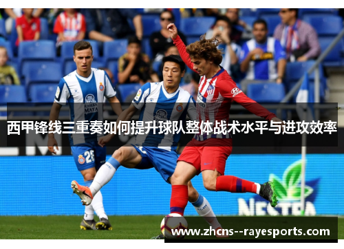 西甲锋线三重奏如何提升球队整体战术水平与进攻效率 西甲锋线三重奏如何提升球队整体战术水平与进攻效率