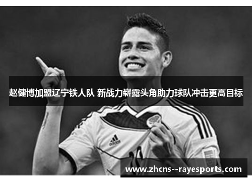 赵健博加盟辽宁铁人队 新战力崭露头角助力球队冲击更高目标 赵健博加盟辽宁铁人队 新战力崭露头角助力球队冲击更高目标
