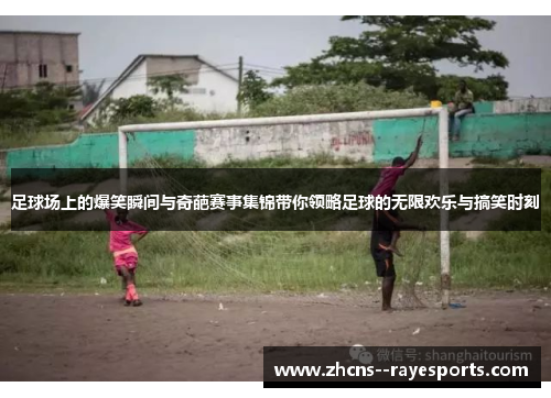 足球场上的爆笑瞬间与奇葩赛事集锦带你领略足球的无限欢乐与搞笑时刻 足球场上的爆笑瞬间与奇葩赛事集锦带你领略足球的无限欢乐与搞笑时刻