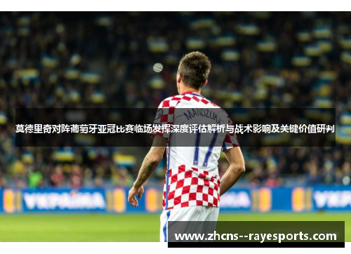 莫德里奇对阵葡萄牙亚冠比赛临场发挥深度评估解析与战术影响及关键价值研判