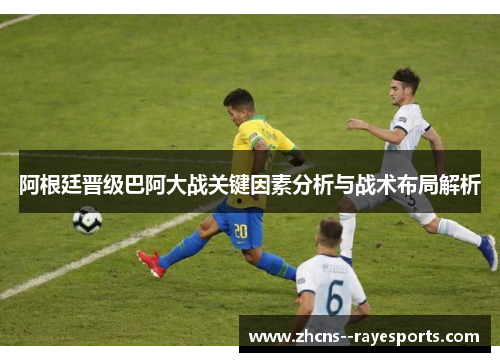 阿根廷晋级巴阿大战关键因素分析与战术布局解析