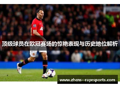 顶级球员在欧冠赛场的惊艳表现与历史地位解析
