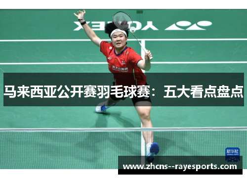 马来西亚公开赛羽毛球赛：五大看点盘点