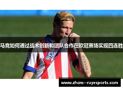 马竞如何通过战术创新和团队合作在欧冠赛场实现四连胜