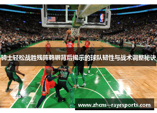 骑士轻松战胜残阵鹈鹕背后揭示的球队韧性与战术调整秘诀