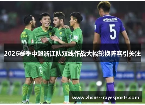 2026赛季中超浙江队双线作战大幅轮换阵容引关注