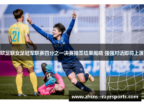 欧足联女足冠军联赛四分之一决赛抽签结果揭晓 强强对话即将上演