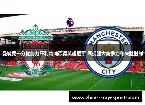 曼城凭一分优势力压利物浦赢得英超冠军 展现强大竞争力和决胜时刻 曼城凭一分优势力压利物浦赢得英超冠军 展现强大竞争力和决胜时刻