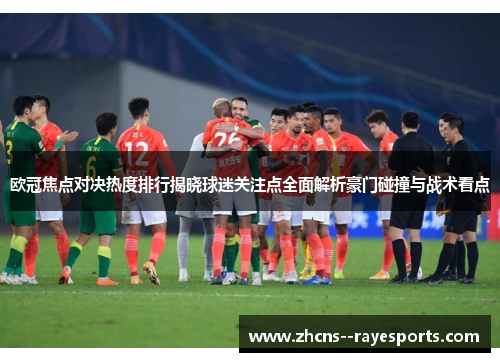欧冠焦点对决热度排行揭晓球迷关注点全面解析豪门碰撞与战术看点 欧冠焦点对决热度排行揭晓球迷关注点全面解析豪门碰撞与战术看点